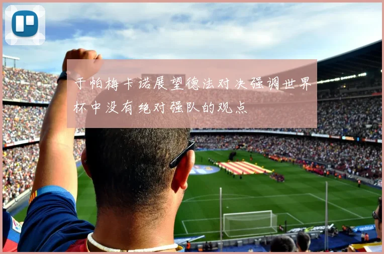 于帕梅卡诺展望德法对决强调世界杯中没有绝对强队的观点