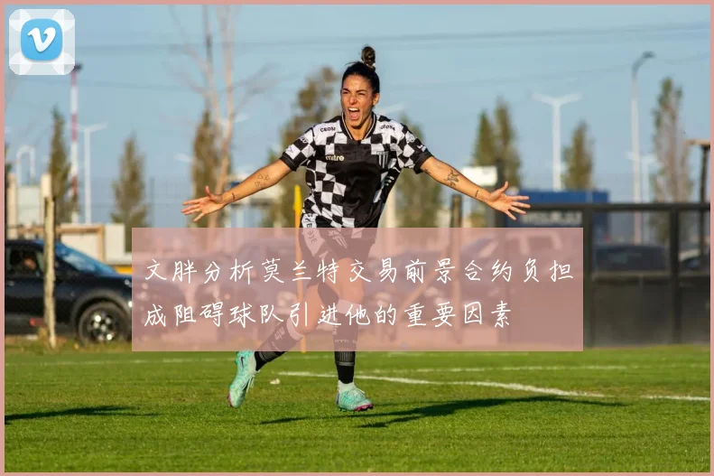 文胖分析莫兰特交易前景合约负担成阻碍球队引进他的重要因素