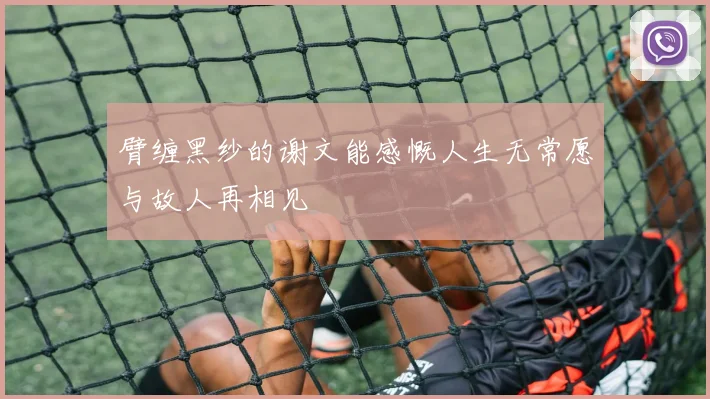 臂缠黑纱的谢文能感慨人生无常愿与故人再相见