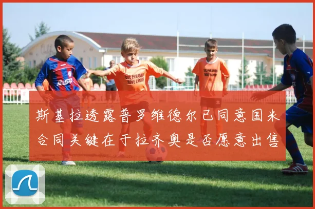 斯基拉透露普罗维德尔已同意国米合同关键在于拉齐奥是否愿意出售