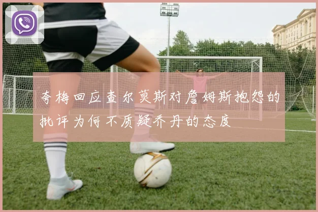 夸梅回应查尔莫斯对詹姆斯抱怨的批评为何不质疑乔丹的态度