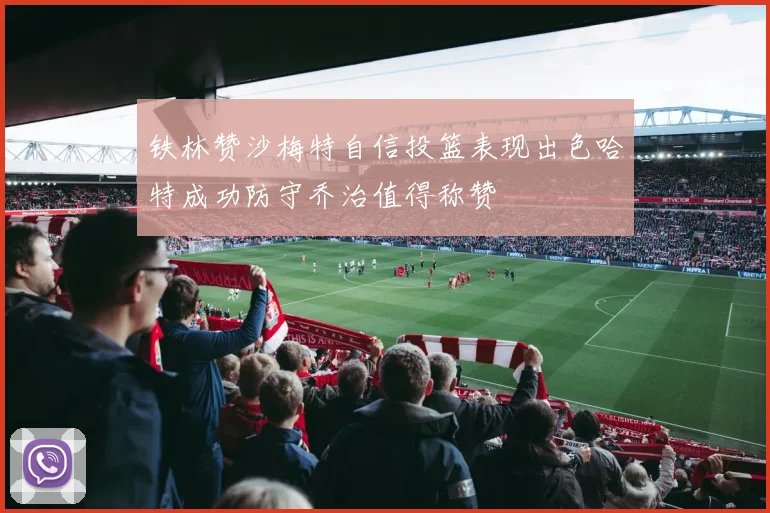 铁林赞沙梅特自信投篮表现出色哈特成功防守乔治值得称赞