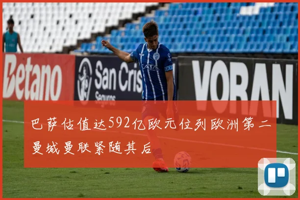 巴萨估值达592亿欧元位列欧洲第二曼城曼联紧随其后