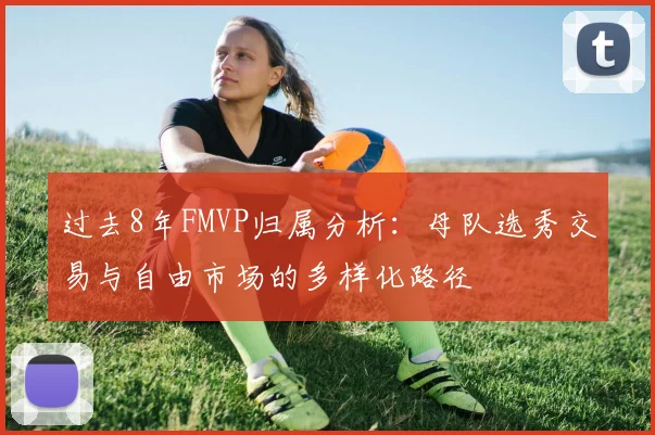过去8年FMVP归属分析：母队选秀交易与自由市场的多样化路径