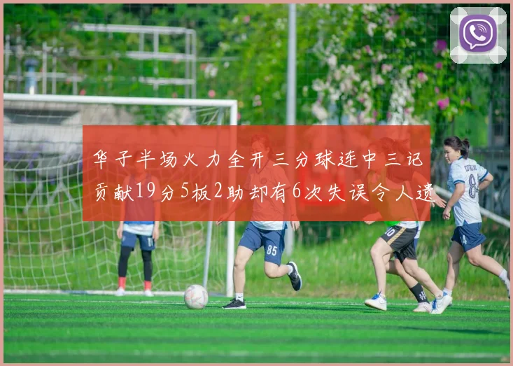 华子半场火力全开三分球连中三记贡献19分5板2助却有6次失误令人遗憾