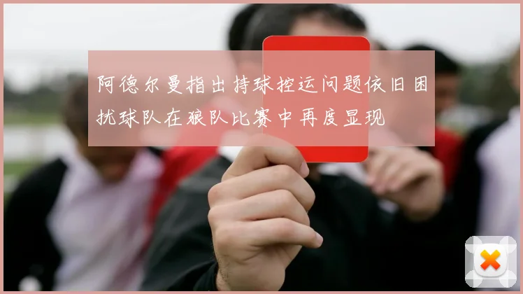 阿德尔曼指出持球控运问题依旧困扰球队在狼队比赛中再度显现