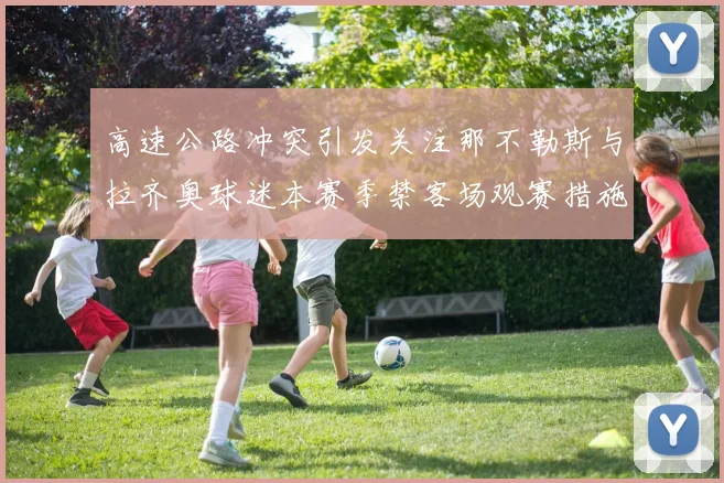 高速公路冲突引发关注那不勒斯与拉齐奥球迷本赛季禁客场观赛措施出台
