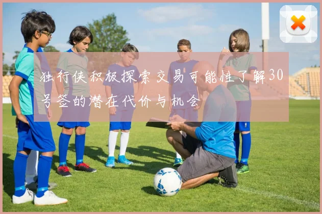 独行侠积极探索交易可能性了解30号签的潜在代价与机会