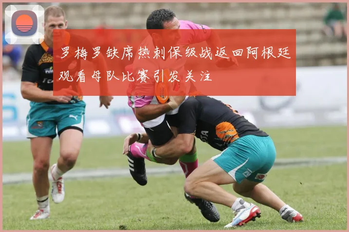罗梅罗缺席热刺保级战返回阿根廷观看母队比赛引发关注