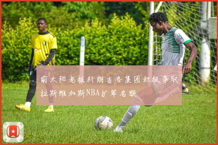 前太阳老板科朗吉洛集团积极争取拉斯维加斯NBA扩军名额