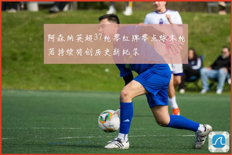 阿森纳英超37轮零红牌零点球末轮若持续将创历史新纪录