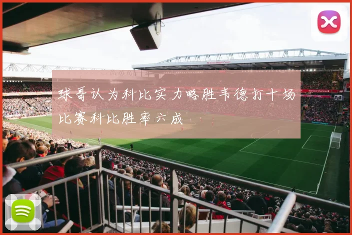 球哥认为科比实力略胜韦德打十场比赛科比胜率六成