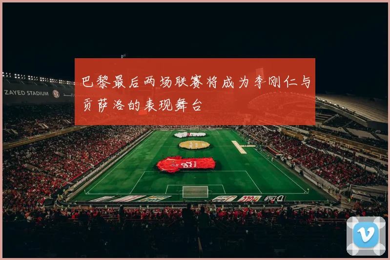 巴黎最后两场联赛将成为李刚仁与贡萨洛的表现舞台