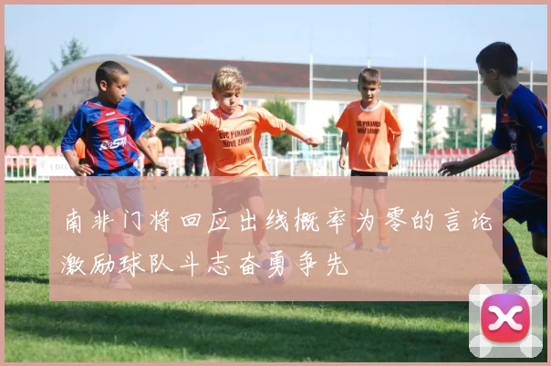 南非门将回应出线概率为零的言论激励球队斗志奋勇争先