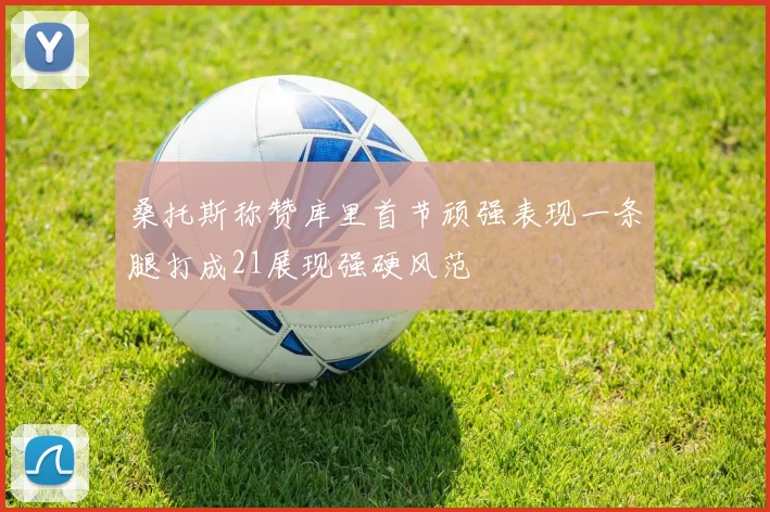 桑托斯称赞库里首节顽强表现一条腿打成21展现强硬风范
