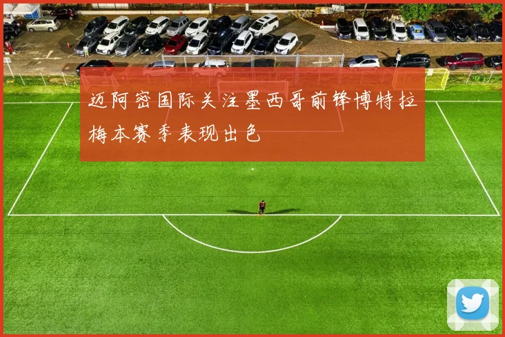 迈阿密国际关注墨西哥前锋博特拉梅本赛季表现出色
